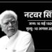 नटवर सिंह का निधन, अंतिम संस्कार कल दिल्ली में